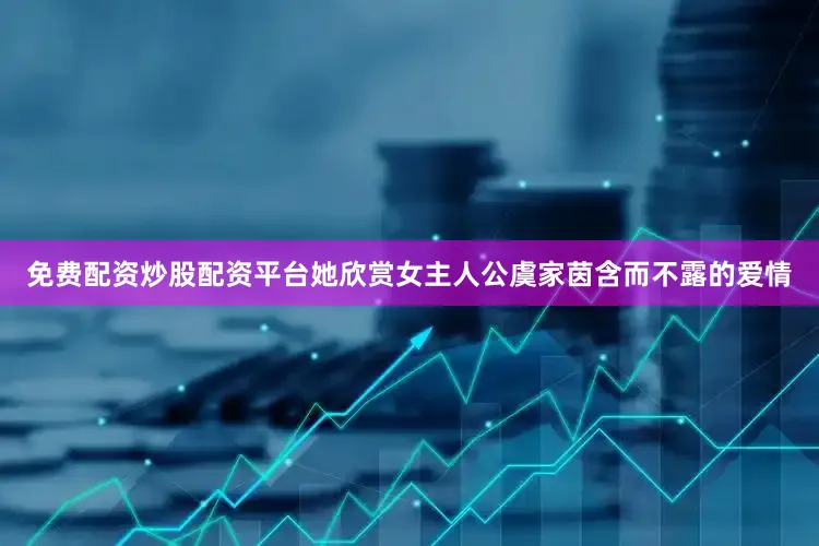 免费配资炒股配资平台她欣赏女主人公虞家茵含而不露的爱情