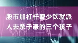 股市加杠杆曹少钦就派人去杀于谦的三个孩子