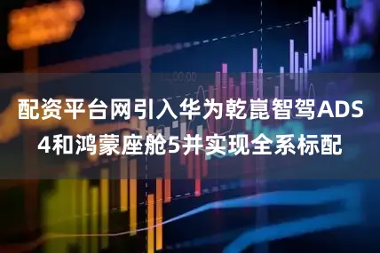 配资平台网引入华为乾崑智驾ADS4和鸿蒙座舱5并实现全系标配