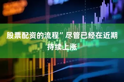 股票配资的流程”　　尽管已经在近期持续上涨