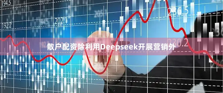 散户配资　　除利用Deepseek开展营销外