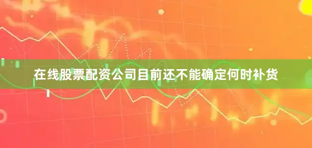 在线股票配资公司目前还不能确定何时补货