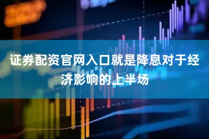 证券配资官网入口就是降息对于经济影响的上半场