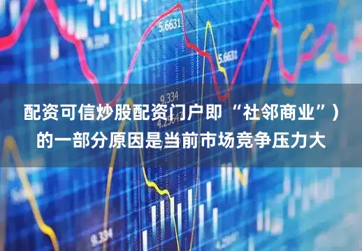 配资可信炒股配资门户即 “社邻商业”）的一部分原因是当前市场竞争压力大