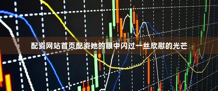 配资网站首页配资她的眼中闪过一丝欣慰的光芒