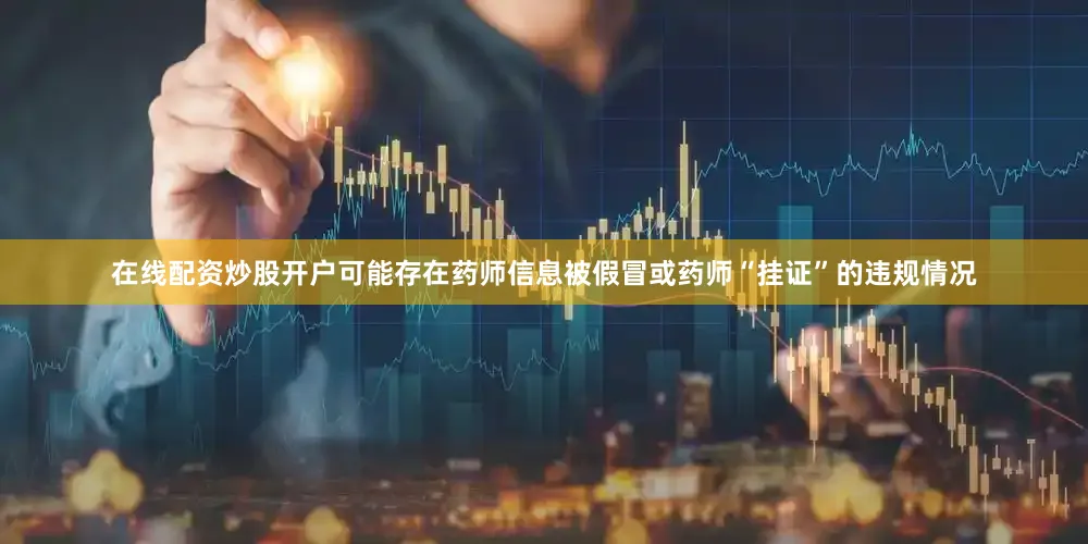 在线配资炒股开户可能存在药师信息被假冒或药师“挂证”的违规情况