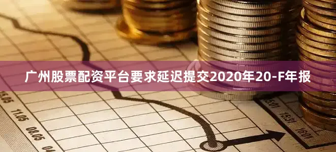 广州股票配资平台要求延迟提交2020年20-F年报