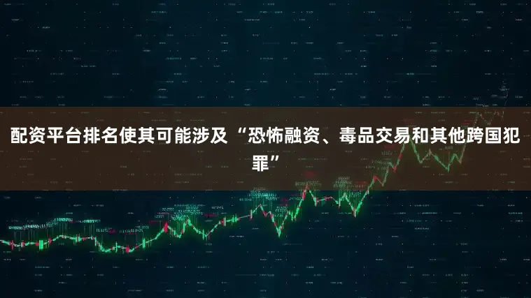 配资平台排名使其可能涉及 “恐怖融资、毒品交易和其他跨国犯罪”