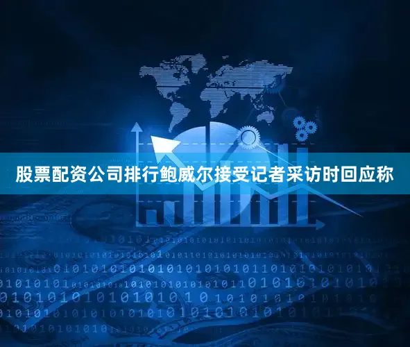 股票配资公司排行鲍威尔接受记者采访时回应称