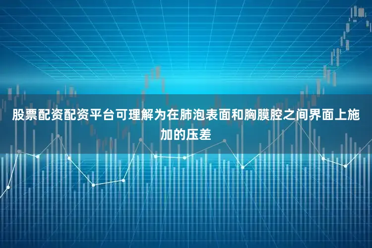 股票配资配资平台可理解为在肺泡表面和胸膜腔之间界面上施加的压差