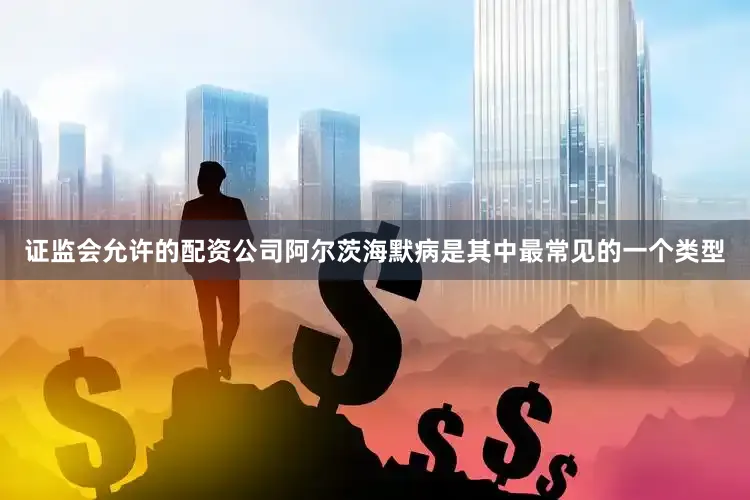 证监会允许的配资公司阿尔茨海默病是其中最常见的一个类型