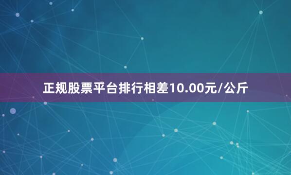 正规股票平台排行相差10.00元/公斤