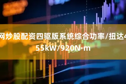 网炒股配资四驱版系统综合功率/扭达455kW/920N·m