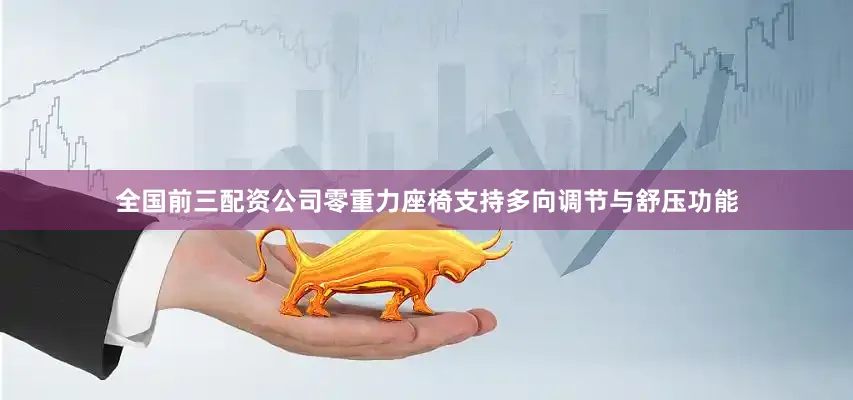 全国前三配资公司零重力座椅支持多向调节与舒压功能