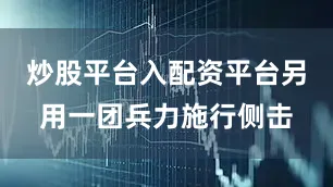 炒股平台入配资平台另用一团兵力施行侧击