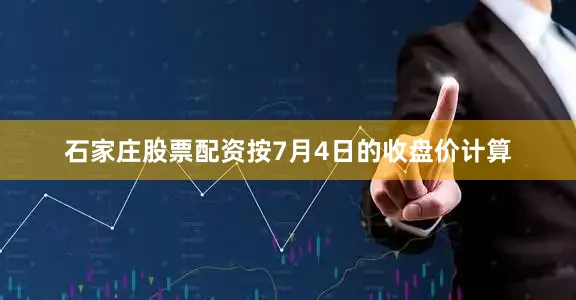 石家庄股票配资按7月4日的收盘价计算