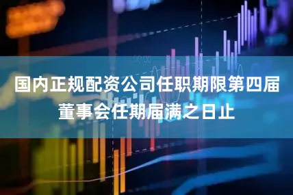 国内正规配资公司任职期限第四届董事会任期届满之日止