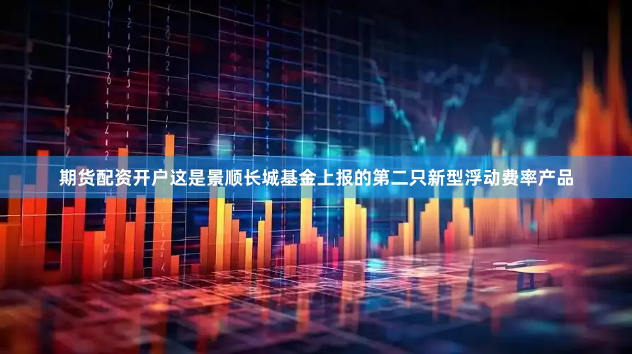 期货配资开户这是景顺长城基金上报的第二只新型浮动费率产品