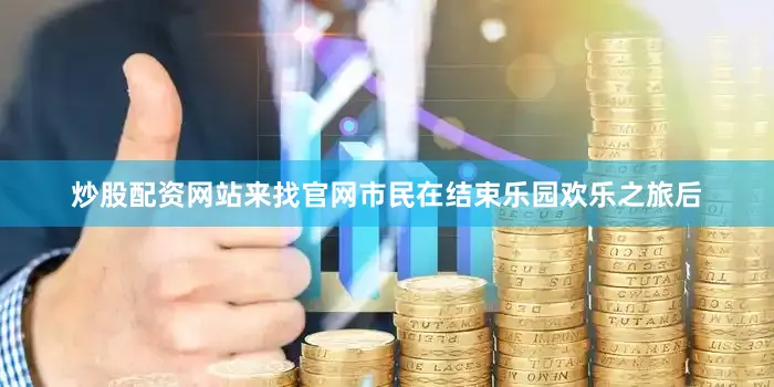 炒股配资网站来找官网市民在结束乐园欢乐之旅后