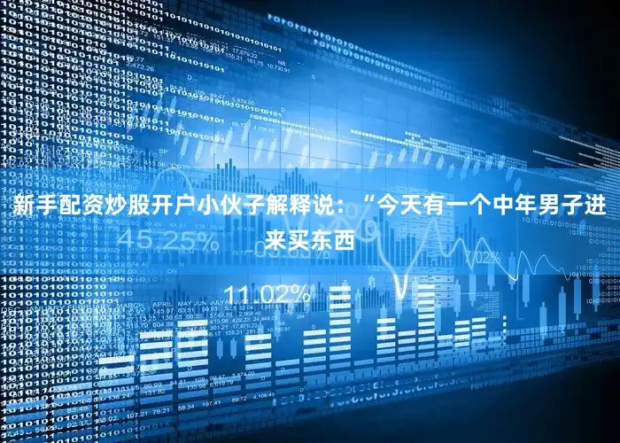 新手配资炒股开户小伙子解释说：“今天有一个中年男子进来买东西