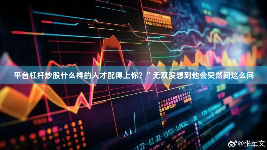 平台杠杆炒股什么样的人才配得上你？”无双没想到他会突然间这么问
