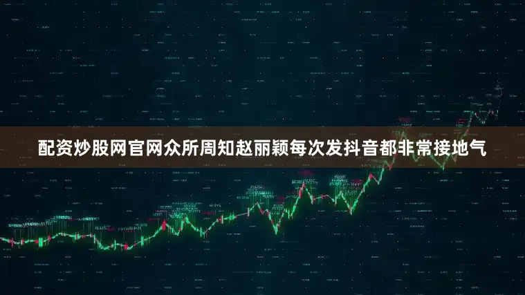 配资炒股网官网众所周知赵丽颖每次发抖音都非常接地气
