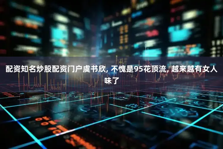 配资知名炒股配资门户虞书欣, 不愧是95花顶流, 越来越有女人味了