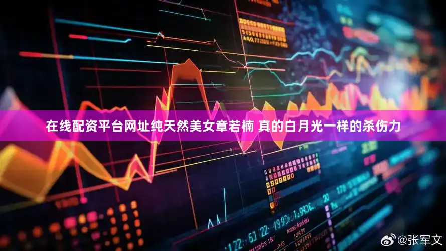 在线配资平台网址纯天然美女章若楠 真的白月光一样的杀伤力