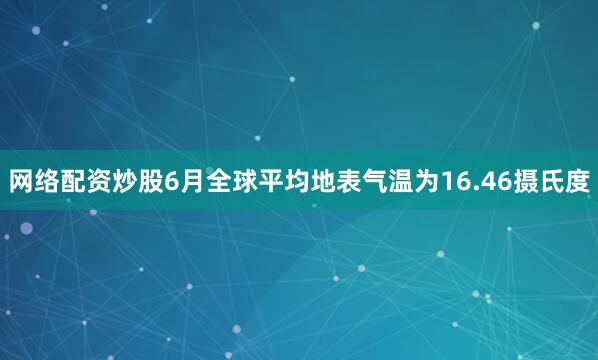 网络配资炒股6月全球平均地表气温为16.46摄氏度