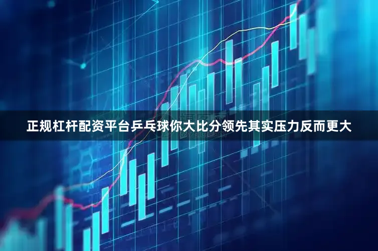 正规杠杆配资平台乒乓球你大比分领先其实压力反而更大