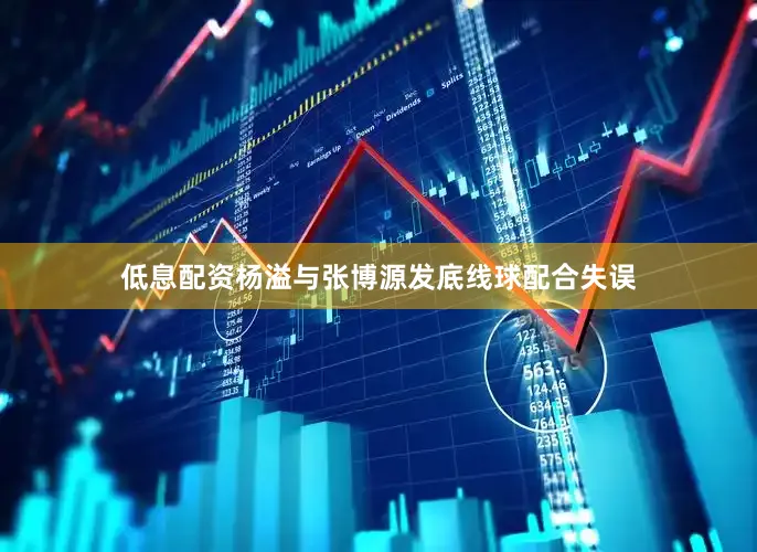 低息配资杨溢与张博源发底线球配合失误