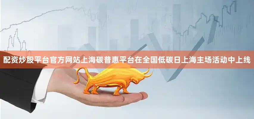 配资炒股平台官方网站上海碳普惠平台在全国低碳日上海主场活动中上线