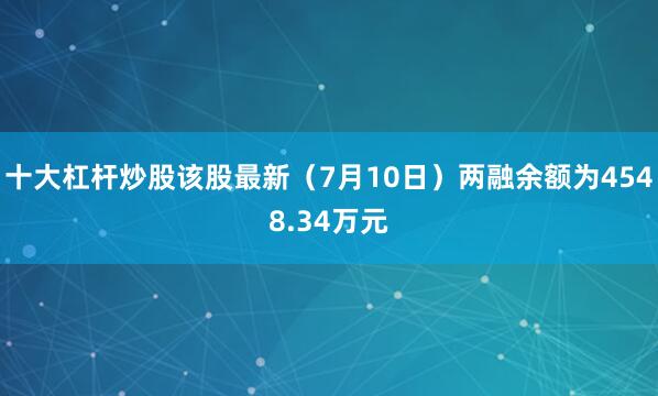 十大杠杆炒股该股最新（7月10日）两融余额为4548.34万元