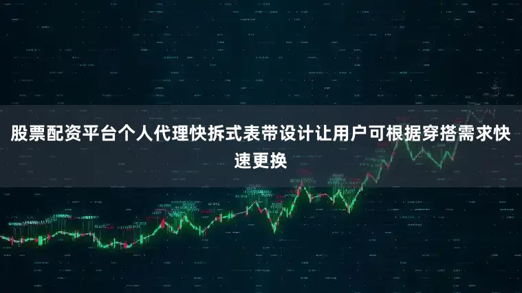 股票配资平台个人代理快拆式表带设计让用户可根据穿搭需求快速更换