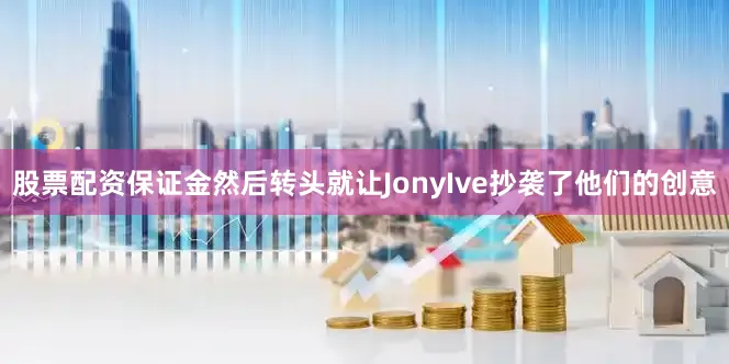 股票配资保证金然后转头就让JonyIve抄袭了他们的创意