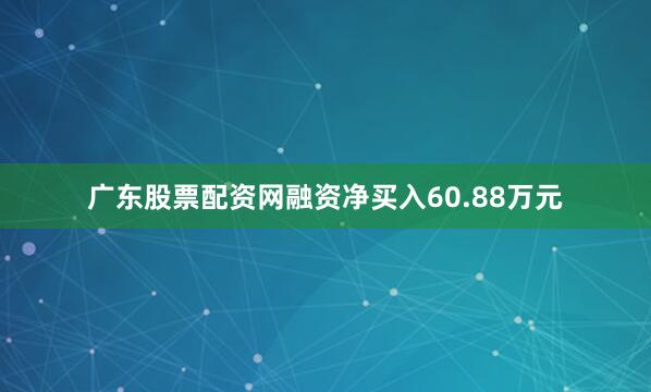 广东股票配资网融资净买入60.88万元