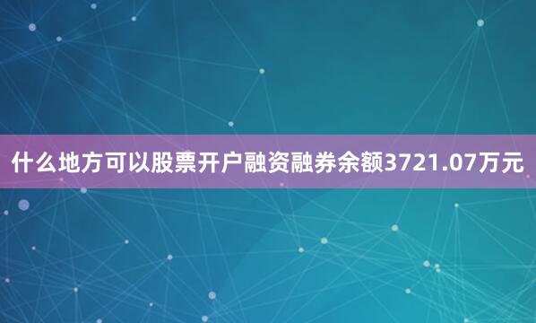 什么地方可以股票开户融资融券余额3721.07万元