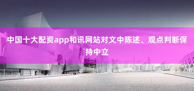 中国十大配资app和讯网站对文中陈述、观点判断保持中立