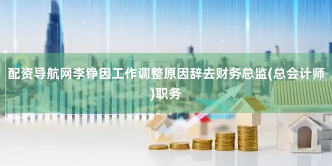 配资导航网李铮因工作调整原因辞去财务总监(总会计师)职务