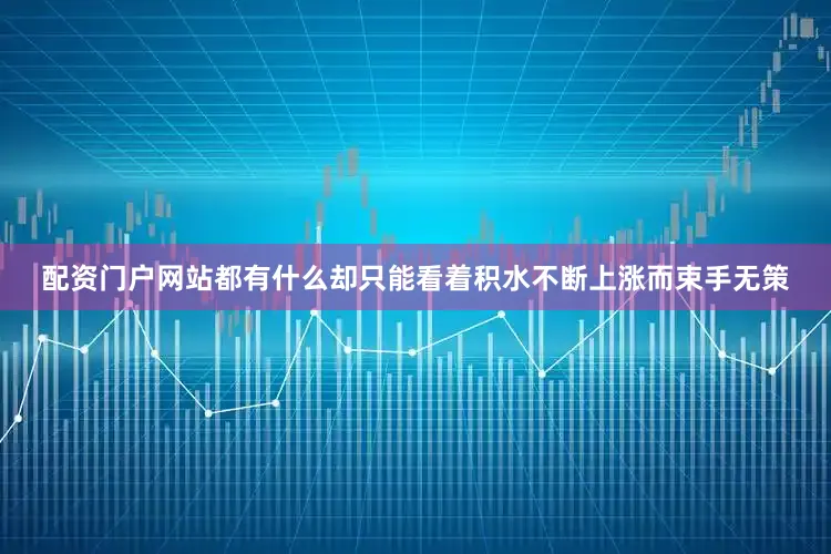 配资门户网站都有什么却只能看着积水不断上涨而束手无策
