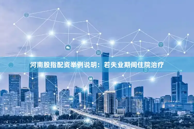 河南股指配资举例说明：若失业期间住院治疗