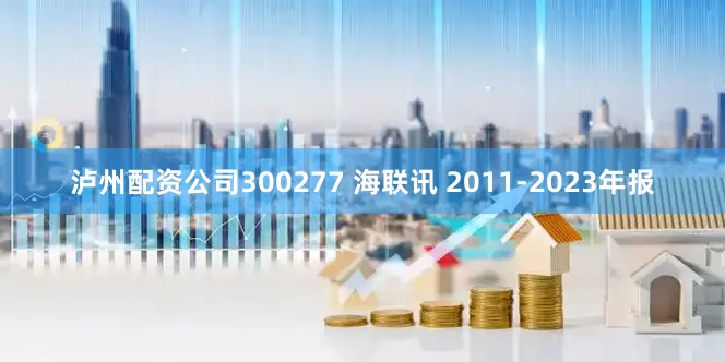 泸州配资公司300277 海联讯 2011-2023年报