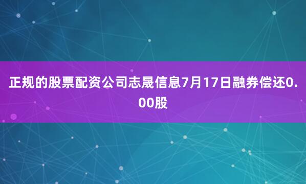 正规的股票配资公司志晟信息7月17日融券偿还0.00股