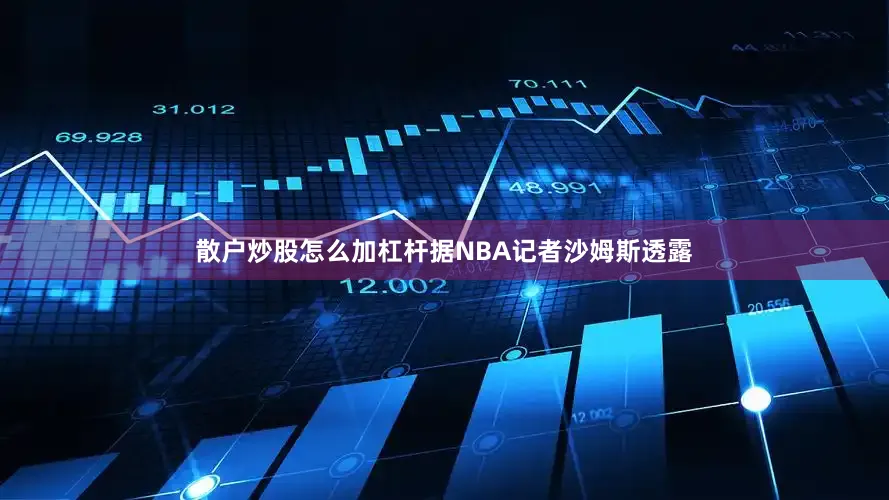 散户炒股怎么加杠杆据NBA记者沙姆斯透露