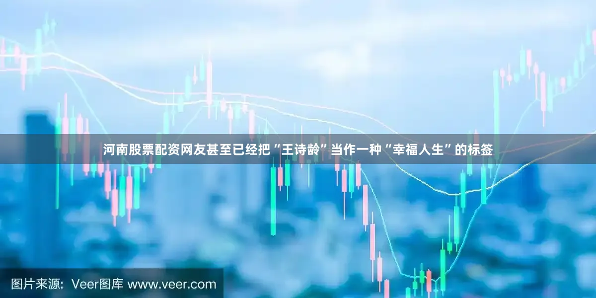 河南股票配资网友甚至已经把“王诗龄”当作一种“幸福人生”的标签