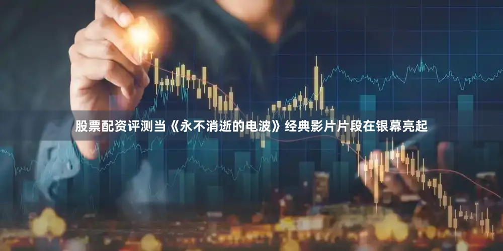 股票配资评测当《永不消逝的电波》经典影片片段在银幕亮起