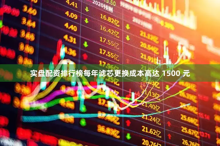 实盘配资排行榜每年滤芯更换成本高达 1500 元