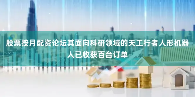 股票按月配资论坛其面向科研领域的天工行者人形机器人已收获百台订单