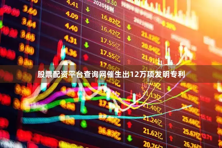 股票配资平台查询网催生出12万项发明专利