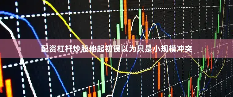 配资杠杆炒股他起初误以为只是小规模冲突